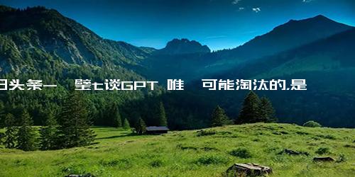 今日头条-芎璧t谈GPT 唯一可能淘汰的，是不能驾驭人工智能的人